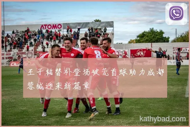 王子铭替补登场破荒首球助力成都蓉城迎来新篇章